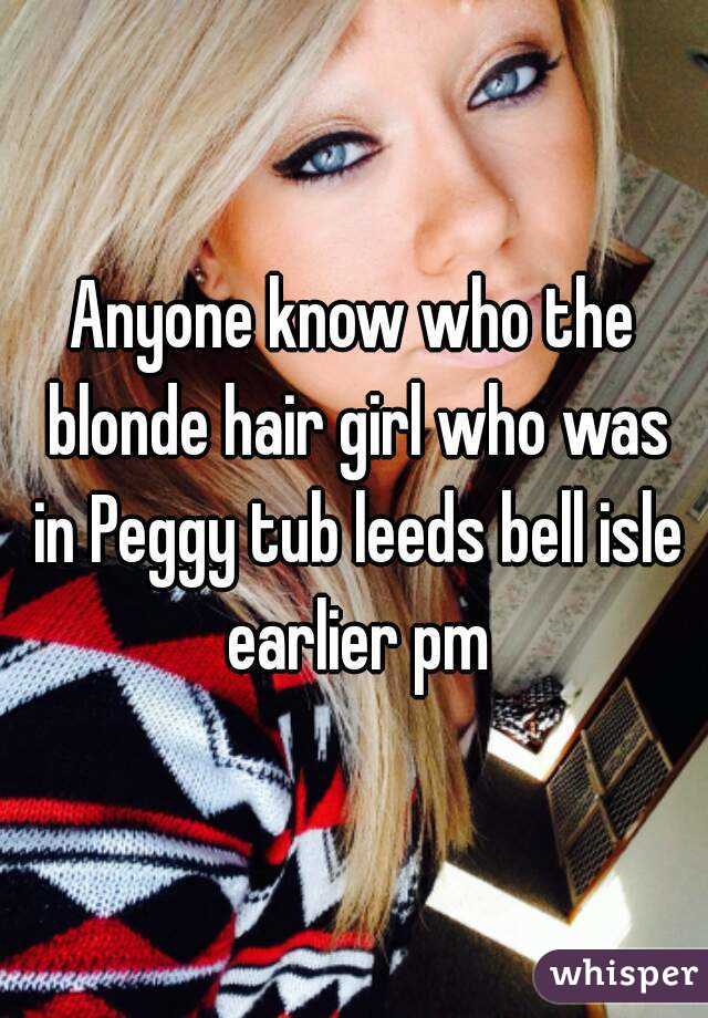 Anyone know who the blonde hair girl who was in Peggy tub leeds bell isle earlier pm