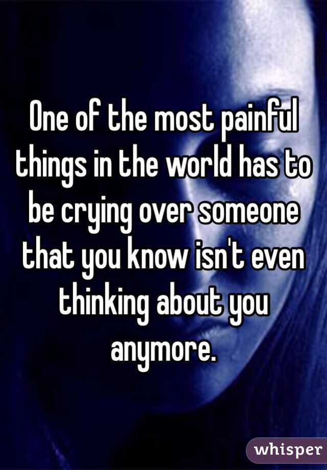 One of the most painful things in the world has to be crying over someone that you know isn't even thinking about you anymore. 