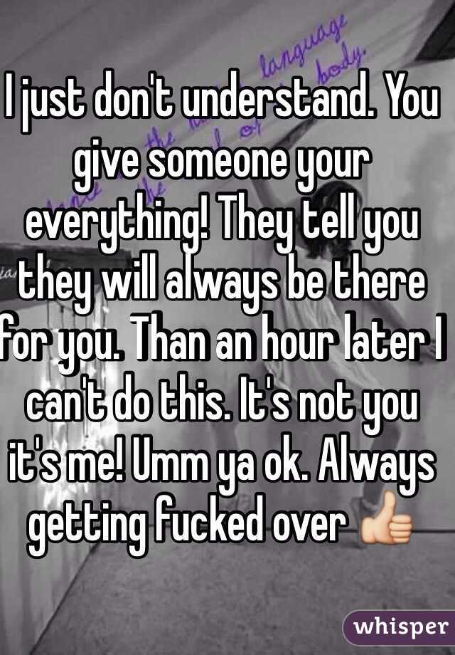 I just don't understand. You give someone your everything! They tell you they will always be there for you. Than an hour later I can't do this. It's not you it's me! Umm ya ok. Always getting fucked over 👍