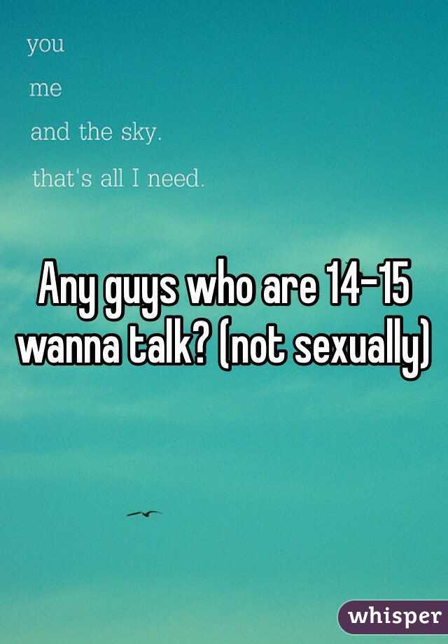 Any guys who are 14-15 wanna talk? (not sexually)