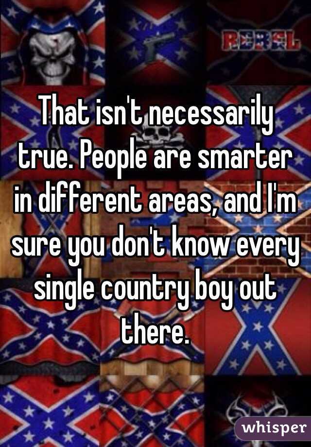 That isn't necessarily true. People are smarter in different areas, and I'm sure you don't know every single country boy out there.