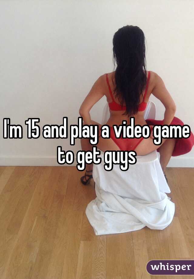 I'm 15 and play a video game to get guys 