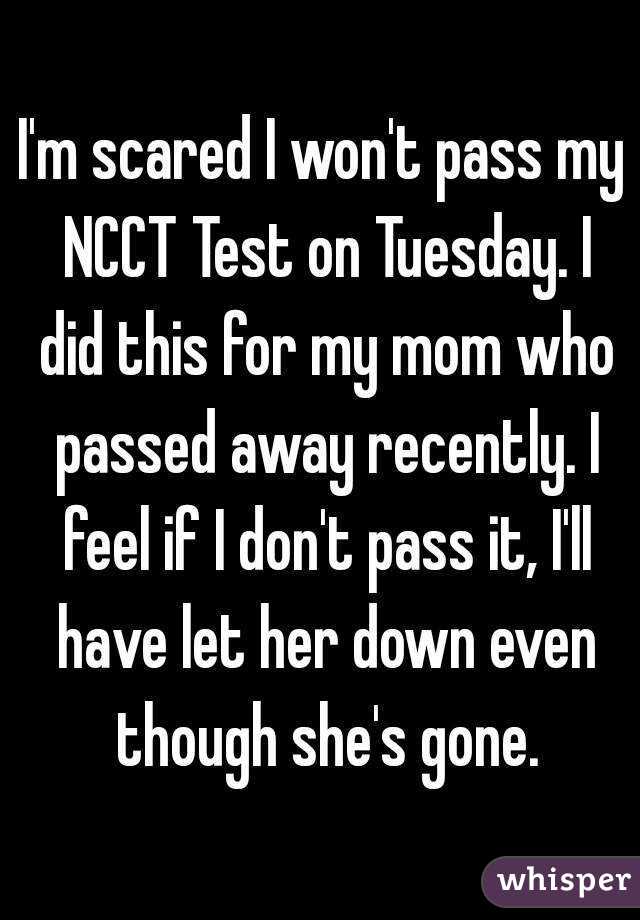 I'm scared I won't pass my NCCT Test on Tuesday. I did this for my mom who passed away recently. I feel if I don't pass it, I'll have let her down even though she's gone.