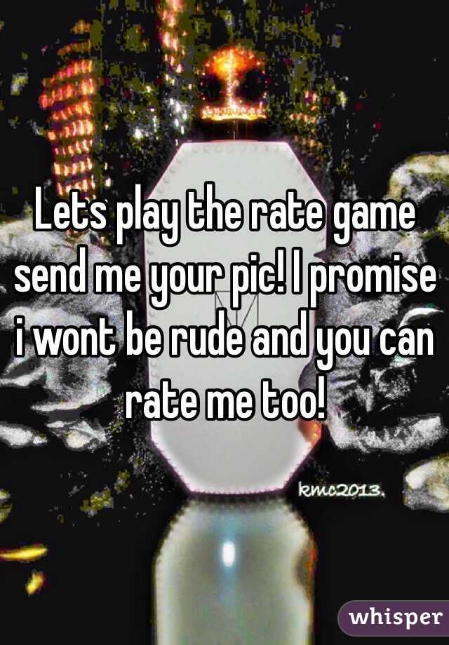 Lets play the rate game send me your pic! I promise i wont be rude and you can rate me too!