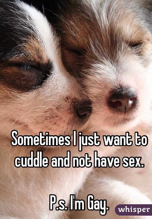 Sometimes I just want to cuddle and not have sex. 

P.s. I'm Gay. 
