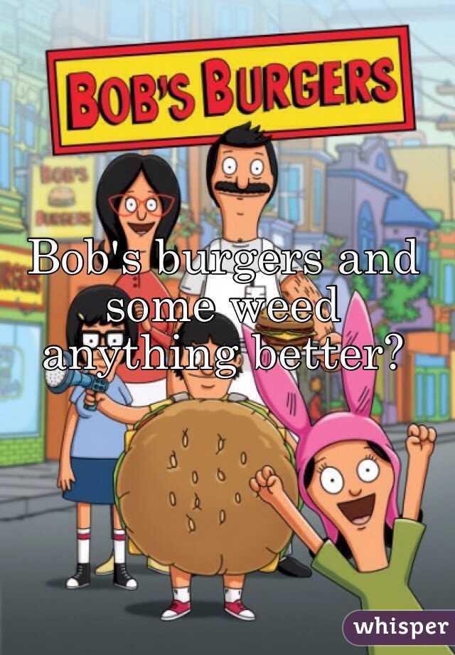 Bob's burgers and some weed anything better?