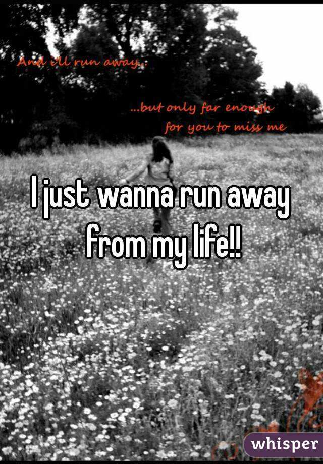 I just wanna run away from my life!!