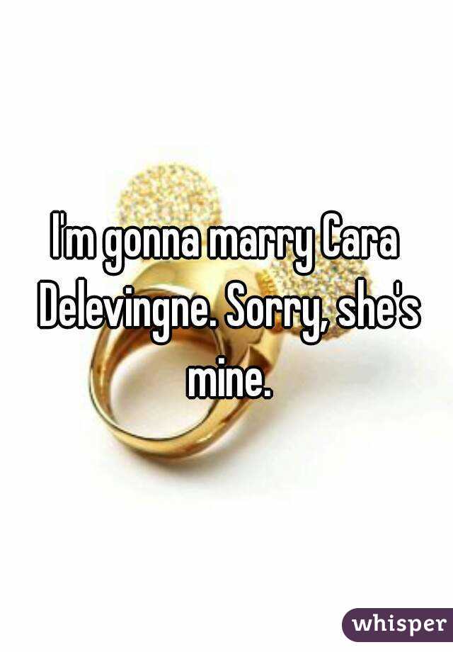 I'm gonna marry Cara Delevingne. Sorry, she's mine.