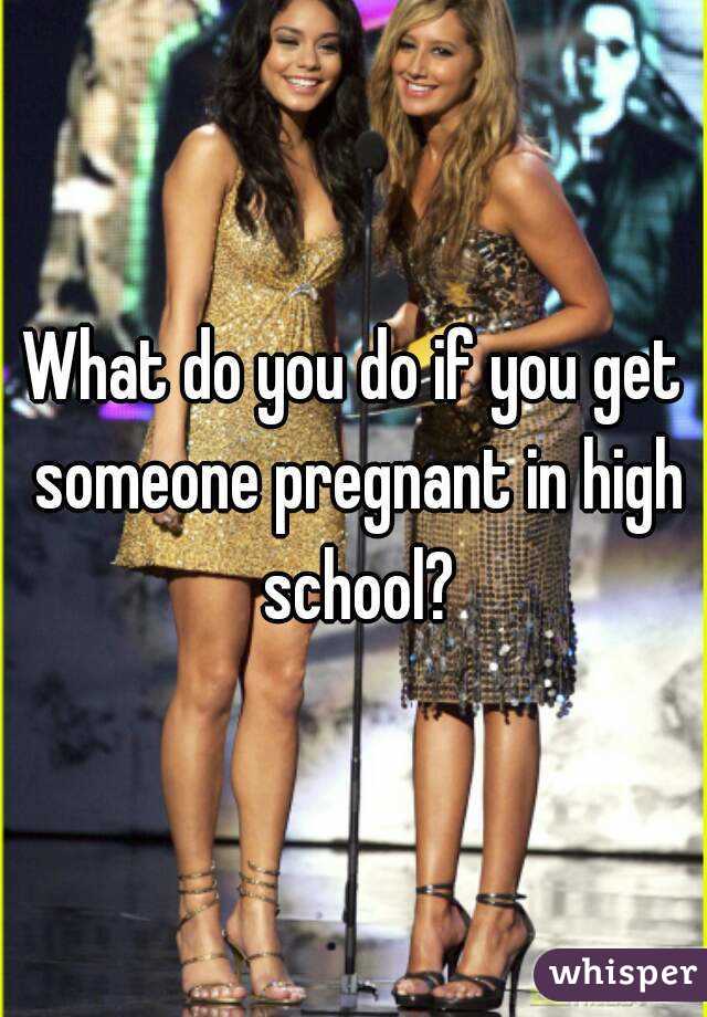 What do you do if you get someone pregnant in high school?