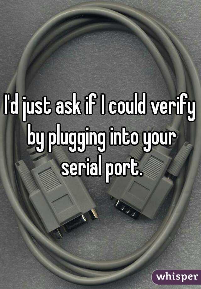 I'd just ask if I could verify by plugging into your serial port.