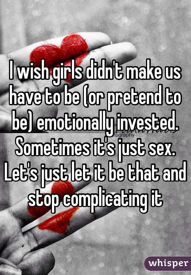 I wish girls didn't make us have to be (or pretend to be) emotionally invested. Sometimes it's just sex. Let's just let it be that and stop complicating it 