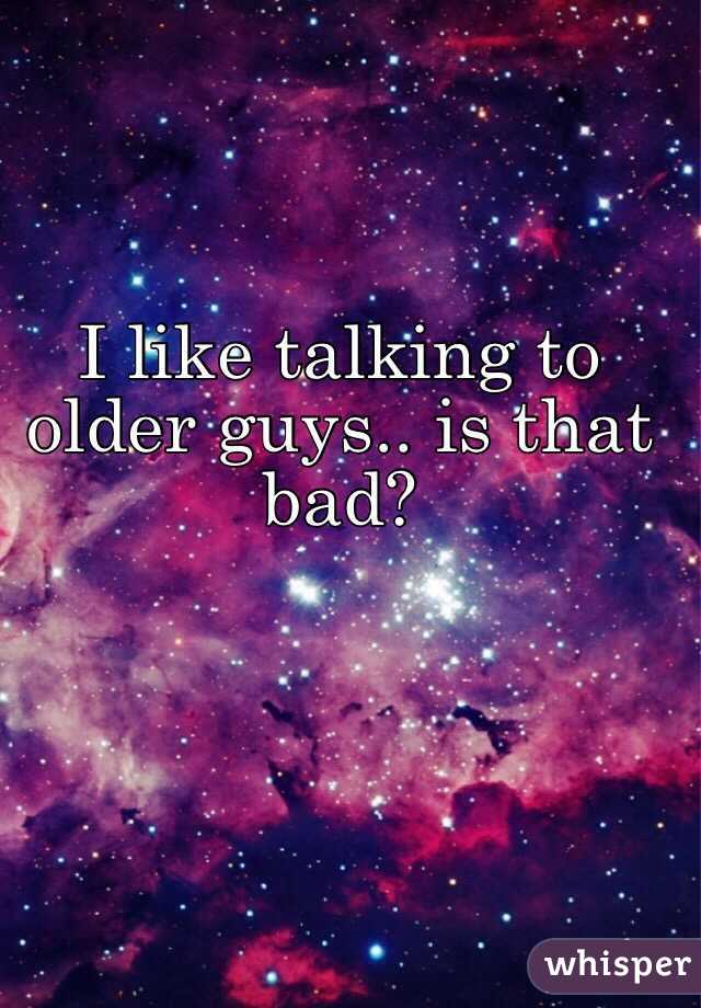 I like talking to older guys.. is that bad?
