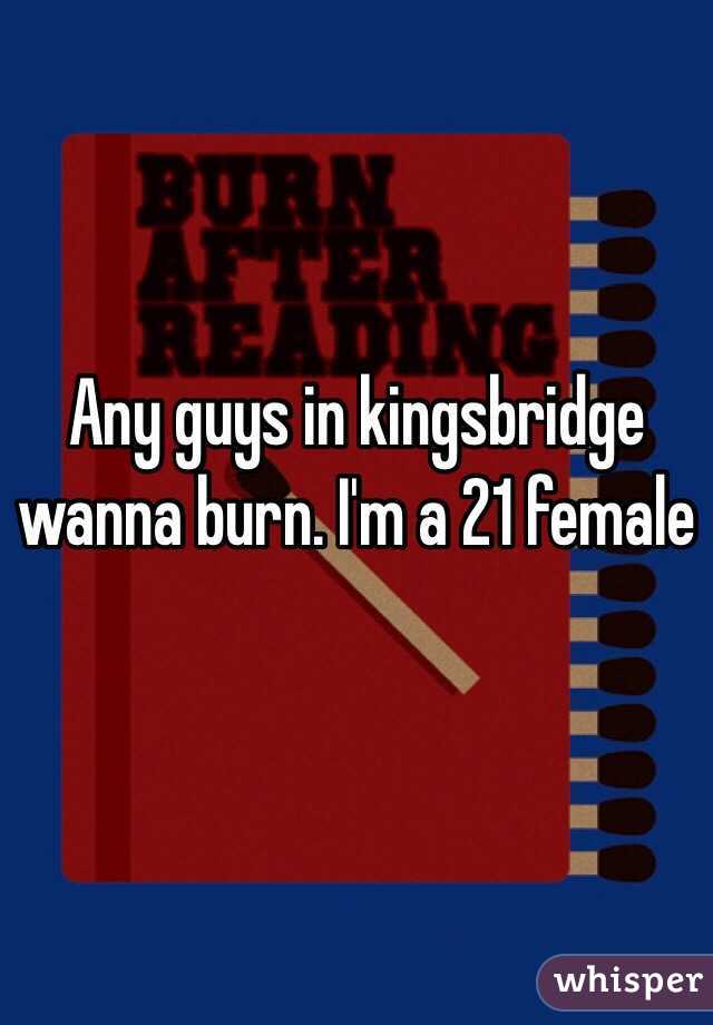 Any guys in kingsbridge wanna burn. I'm a 21 female 