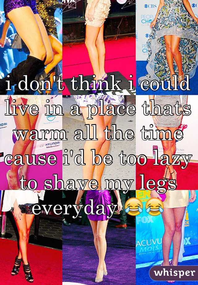 i don't think i could live in a place thats warm all the time cause i'd be too lazy to shave my legs everyday 😂😂