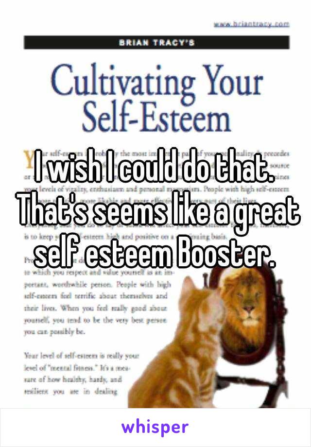 I wish I could do that. That's seems like a great self esteem Booster. 
