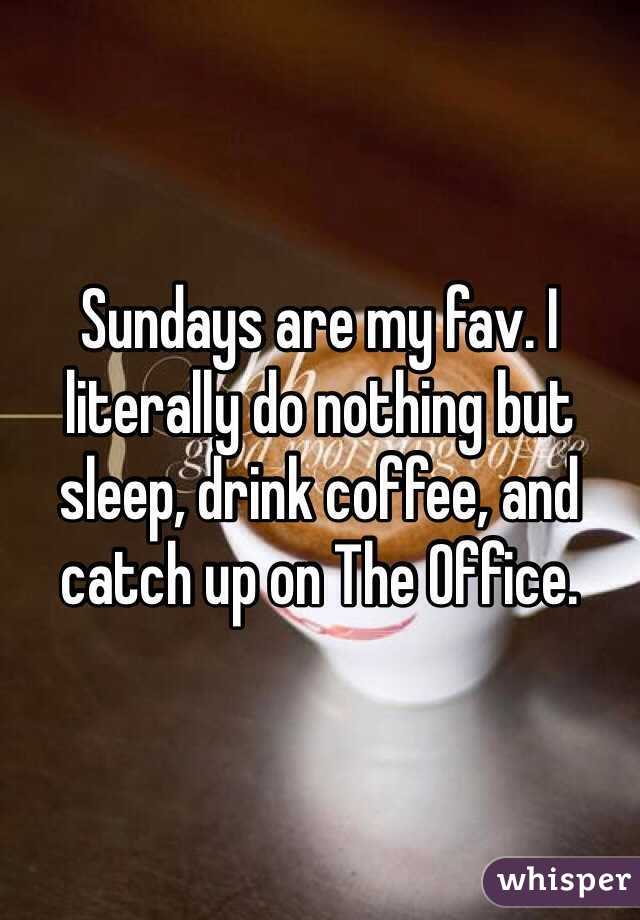 Sundays are my fav. I literally do nothing but sleep, drink coffee, and catch up on The Office. 