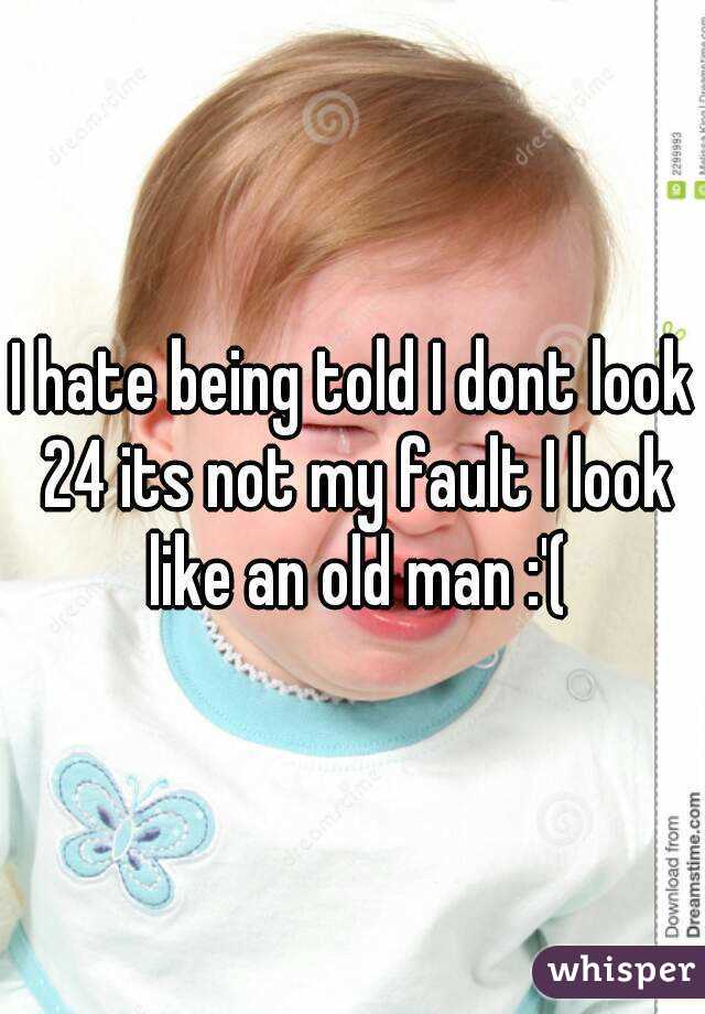I hate being told I dont look 24 its not my fault I look like an old man :'(