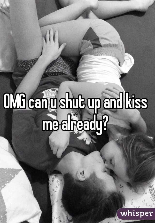 OMG can u shut up and kiss me already?