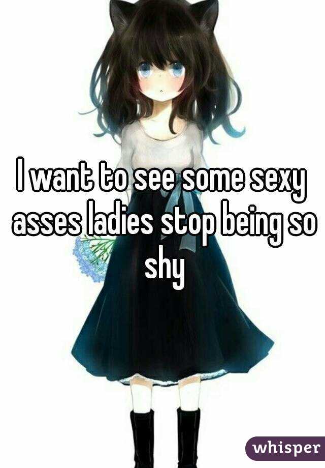 I want to see some sexy asses ladies stop being so shy