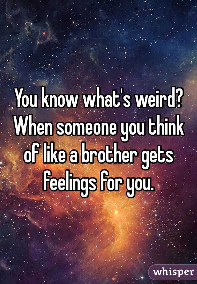 You know what's weird? When someone you think of like a brother gets feelings for you.