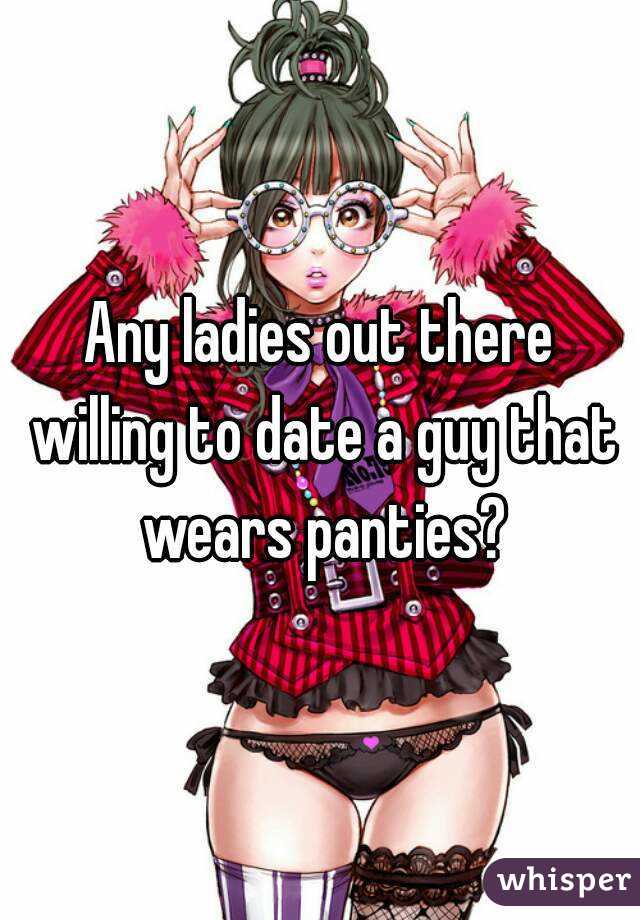Any ladies out there willing to date a guy that wears panties?