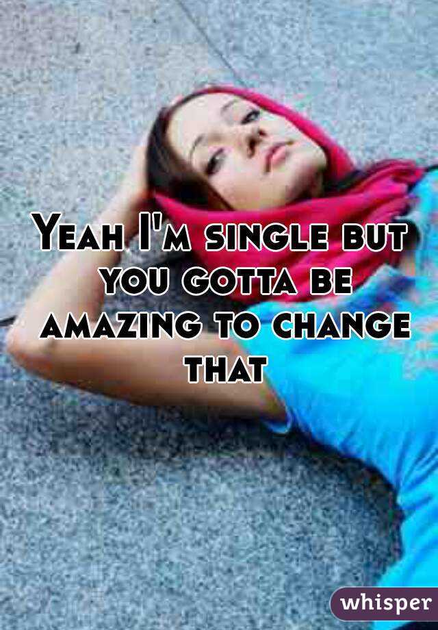 Yeah I'm single but you gotta be amazing to change that
