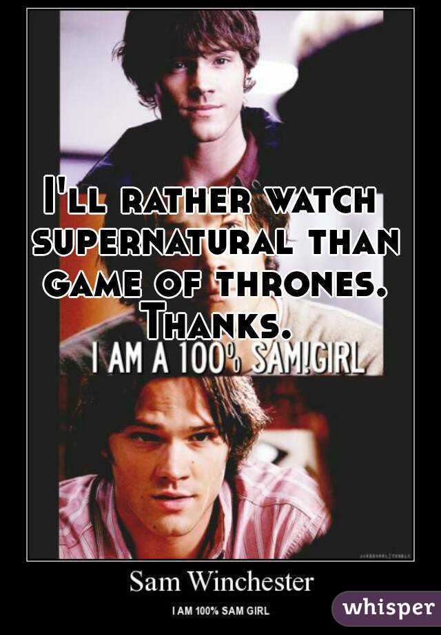 I'll rather watch supernatural than game of thrones. Thanks.