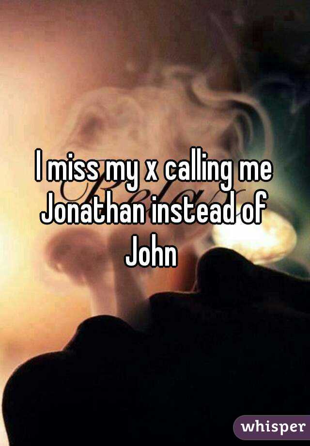 I miss my x calling me Jonathan instead of 
John 