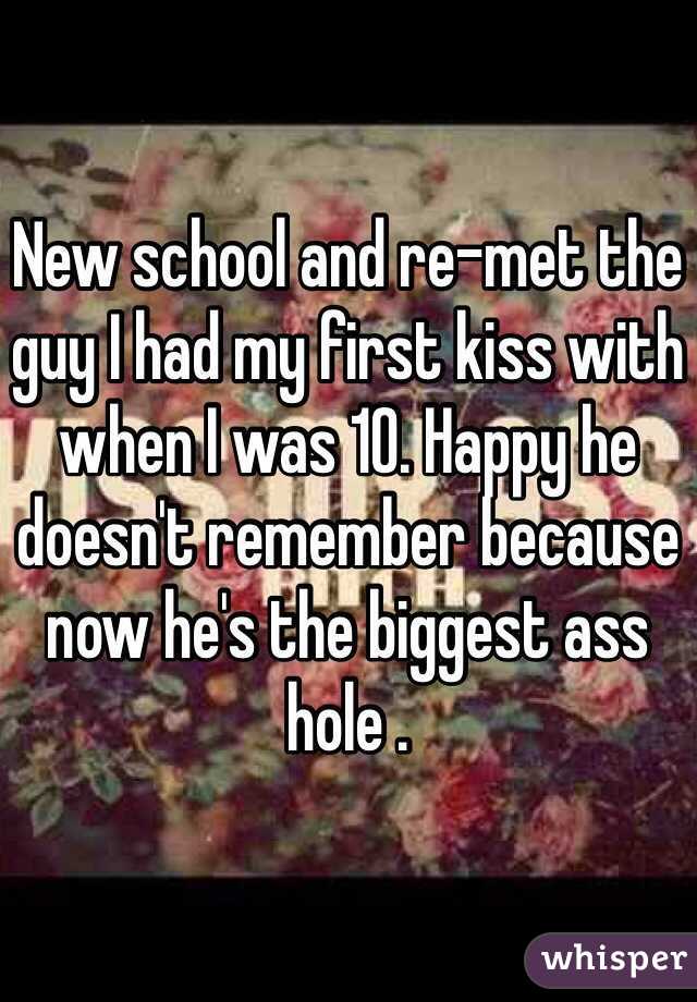 New school and re-met the guy I had my first kiss with when I was 10. Happy he doesn't remember because now he's the biggest ass hole .