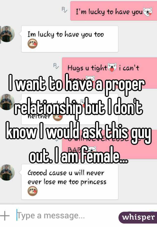 I want to have a proper relationship but I don't know I would ask this guy out. I am female...