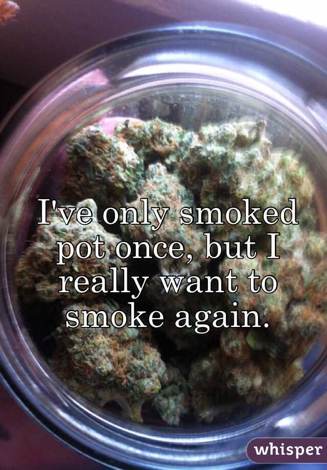 I've only smoked pot once, but I really want to smoke again.