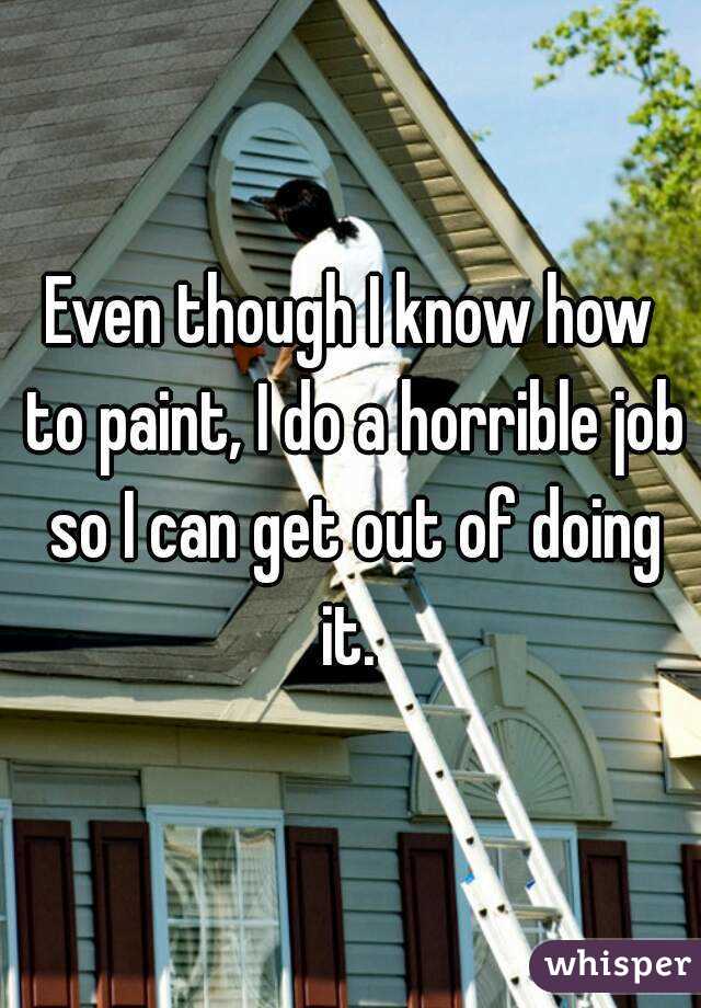 Even though I know how to paint, I do a horrible job so I can get out of doing it. 