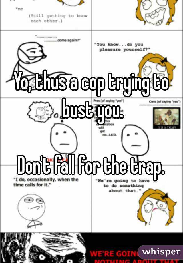 Yo, thus a cop trying to bust you.

Don't fall for the trap.