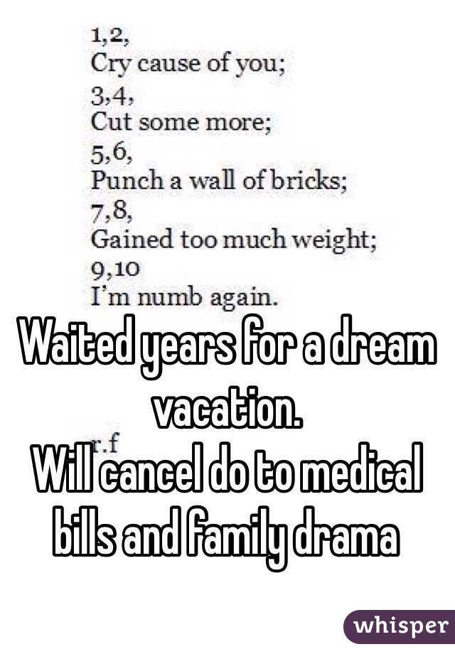 Waited years for a dream vacation. 
Will cancel do to medical bills and family drama