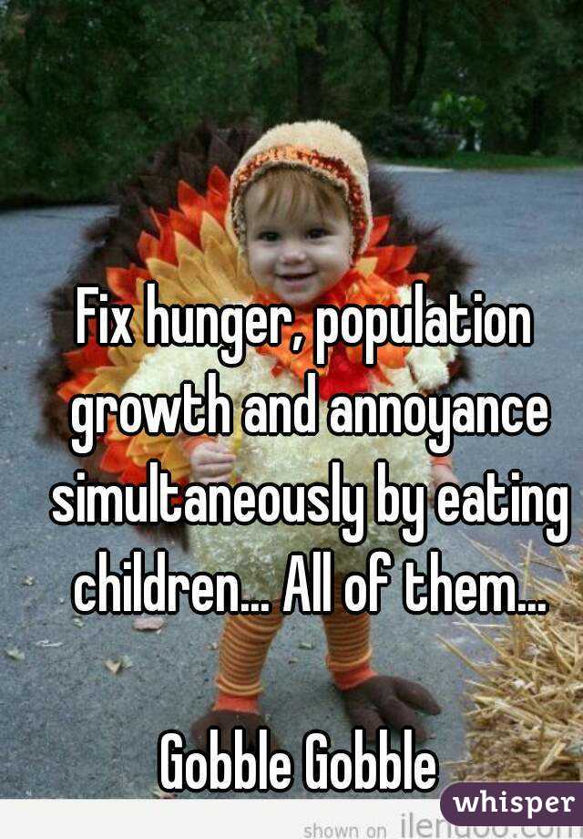 Fix hunger, population growth and annoyance simultaneously by eating children... All of them...

Gobble Gobble 