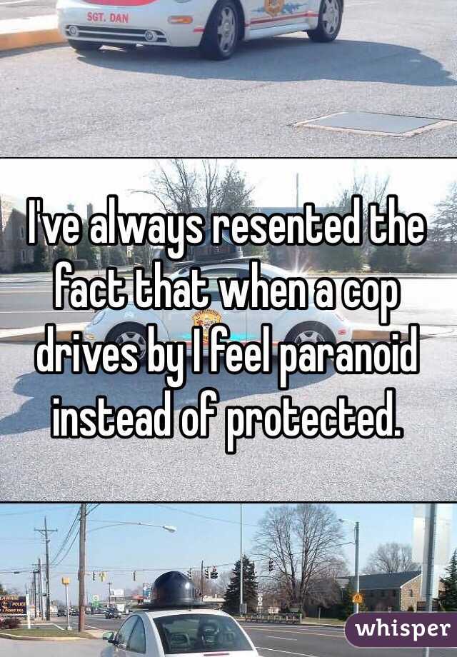 I've always resented the fact that when a cop drives by I feel paranoid instead of protected.