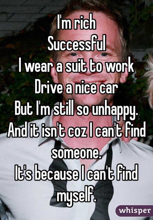 I'm rich
Successful 
I wear a suit to work
Drive a nice car
But I'm still so unhappy.
And it isn't coz I can't find someone.
It's because I can't find myself.