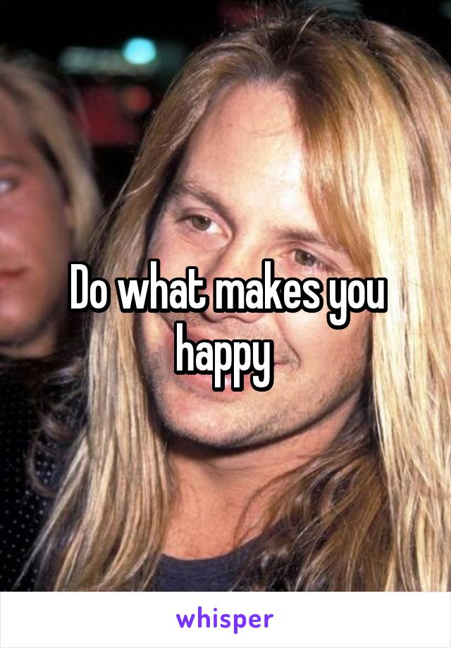 Do what makes you happy 