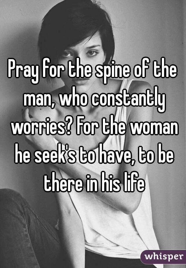 Pray for the spine of the man, who constantly worries? For the woman he seek's to have, to be there in his life