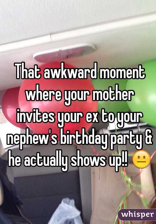 That awkward moment where your mother invites your ex to your nephew's birthday party & he actually shows up!! 😐