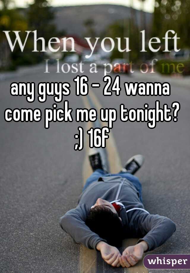 any guys 16 - 24 wanna come pick me up tonight? ;) 16f