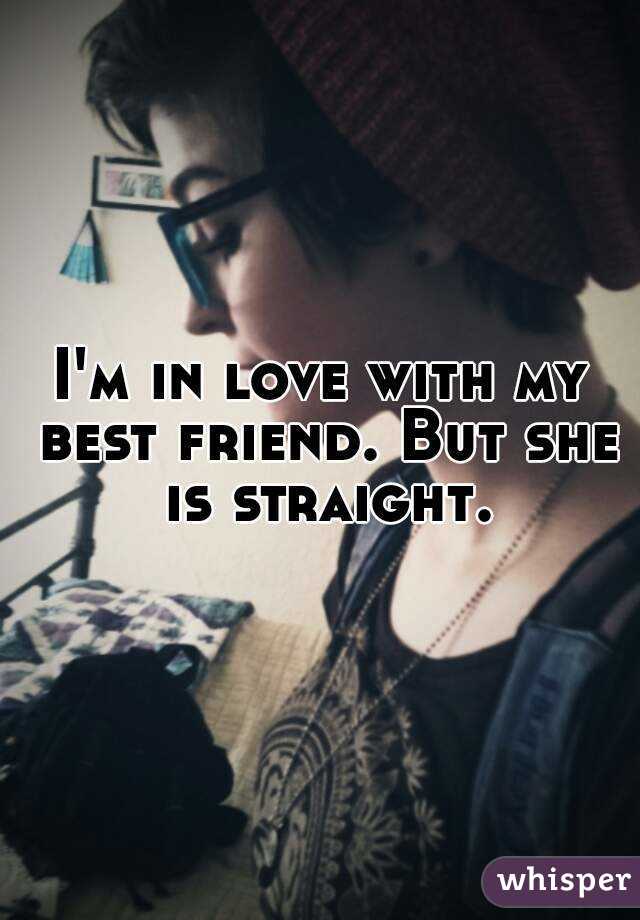 I'm in love with my best friend. But she is straight.
