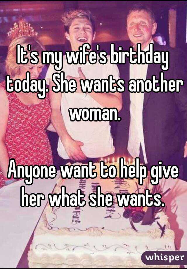 It's my wife's birthday today. She wants another woman.

Anyone want to help give her what she wants. 
