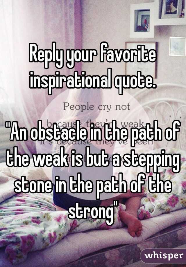 Reply your favorite inspirational quote. 

"An obstacle in the path of the weak is but a stepping stone in the path of the strong"