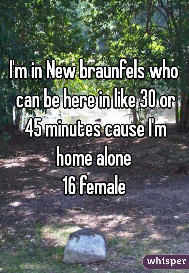 I'm in New braunfels who can be here in like 30 or 45 minutes cause I'm home alone 
16 female
