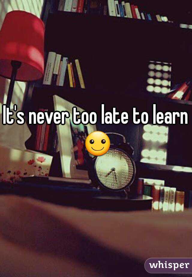 It's never too late to learn ☺