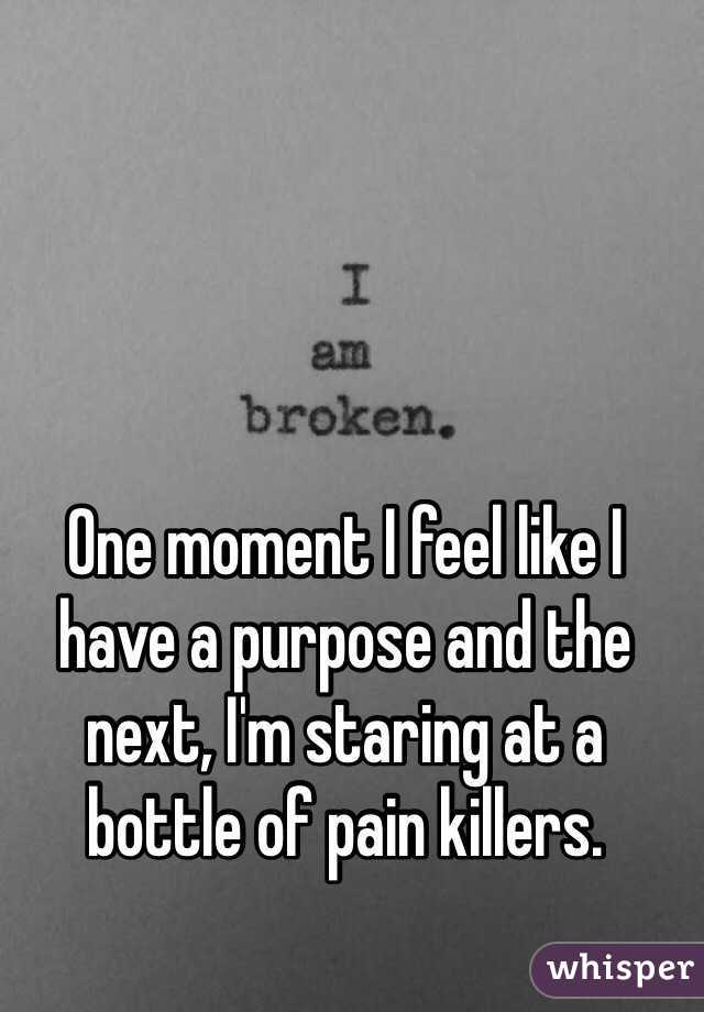 One moment I feel like I have a purpose and the next, I'm staring at a bottle of pain killers. 