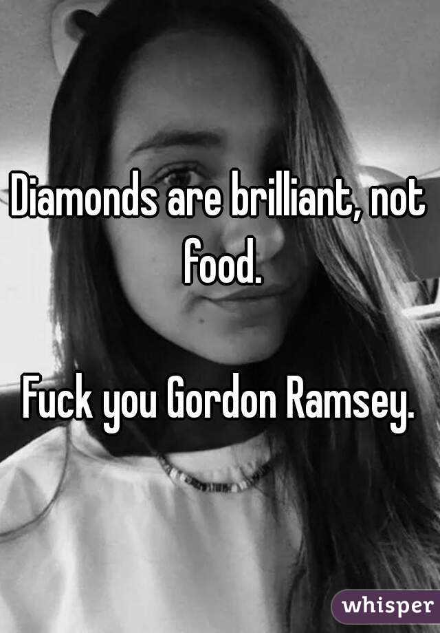 Diamonds are brilliant, not food.

Fuck you Gordon Ramsey.