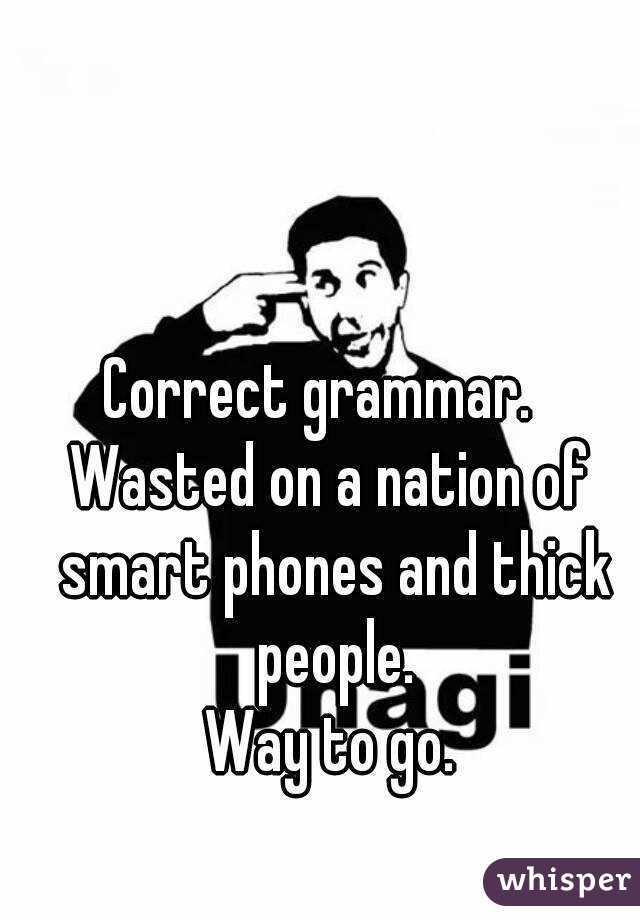 Correct grammar.  
Wasted on a nation of smart phones and thick people.
Way to go.