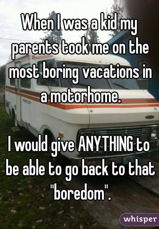 When I was a kid my parents took me on the most boring vacations in a motorhome.

I would give ANYTHING to be able to go back to that "boredom".